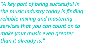 "A key part of being successful in the music industry today is finding reliable mixing and mastering services that you can count on to make your music even greater  than it already is."